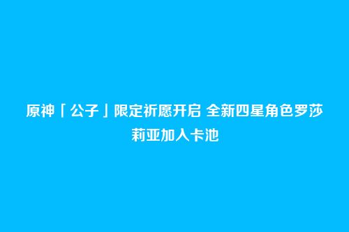 原神「公子」限定祈愿开启 全新四星角色罗莎莉亚加入卡池