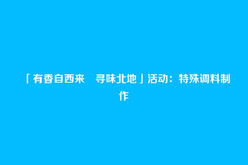 「有香自西来・寻味北地」活动:特殊调料制作