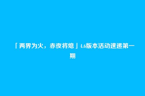 「两界为火,赤夜将熄」4.6版本活动速递第一期