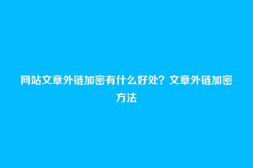 网站文章外链加密有什么好处?文章外链加密方法