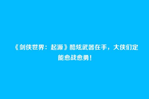 《剑侠世界:起源》酷炫武器在手,大侠们定能愈战愈勇!