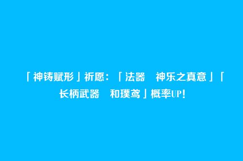 「神铸赋形」祈愿:「法器・神乐之真意」「长柄武器・和璞鸢」概率UP!