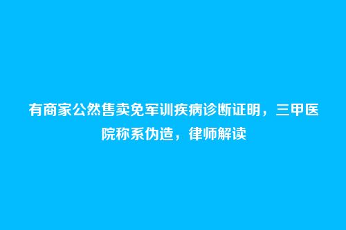 有商家公然售卖免军训疾病诊断证明,三甲医院称系伪造,律师解读