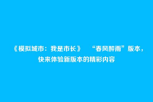 《模拟城市:我是市长》“春风醉雨”版本,快来体验新版本的精彩内容