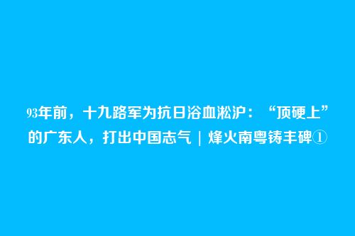 93年前,十九路军为抗日浴血淞沪:“顶硬上”的广东人,打出中国志气 | 烽火南粤铸丰碑①