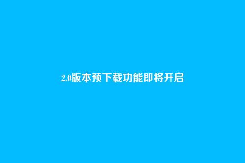 2.0版本预下载功能即将开启