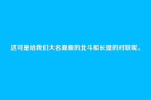 这可是给我们大名鼎鼎的北斗船长提的对联呢。