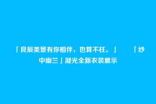 「良辰美景有你相伴,也算不枉。」――「纱中幽兰」凝光全新衣装展示