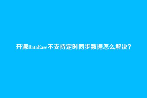 开源DataEase不支持定时同步数据怎么解决?