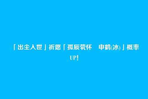 「出尘入世」祈愿「孤辰茕怀・申鹤(冰)」概率UP!