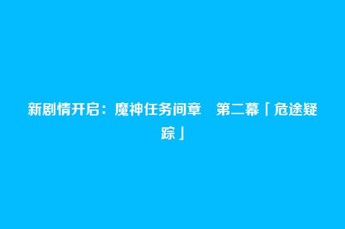新剧情开启:魔神任务间章・第二幕「危途疑踪」