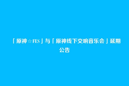 「原神☆FES」与「原神线下交响音乐会」延期公告