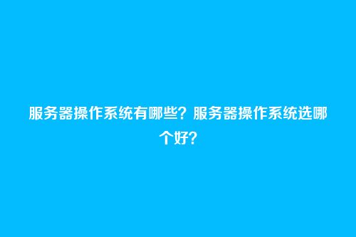 服务器操作系统有哪些?服务器操作系统选哪个好?