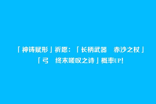 「神铸赋形」祈愿:「长柄武器・赤沙之杖」「弓・终末嗟叹之诗」概率UP!