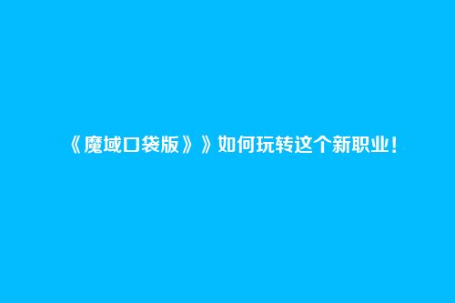 《魔域口袋版》》如何玩转这个新职业!