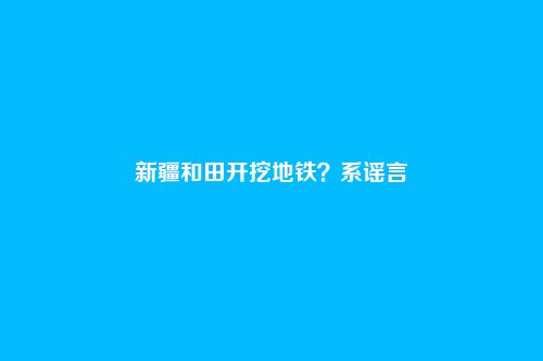 新疆和田开挖地铁?系谣言