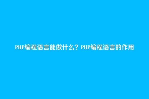 PHP编程语言能做什么?PHP编程语言的作用