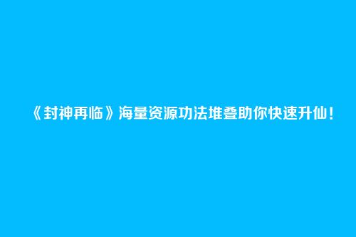 《封神再临》海量资源功法堆叠助你快速升仙!