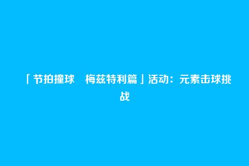 「节拍撞球・梅兹特利篇」活动:元素击球挑战