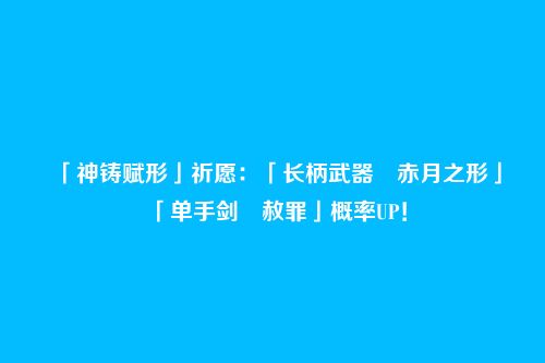 「神铸赋形」祈愿:「长柄武器・赤月之形」「单手剑・赦罪」概率UP!