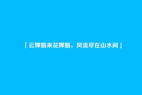 「云婵娟来花婵娟,风流尽在山水间」
