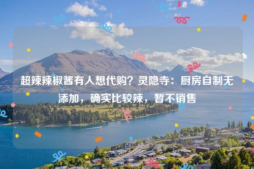 超辣辣椒酱有人想代购?灵隐寺:厨房自制无添加,确实比较辣,暂不销售