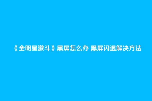 《全明星激斗》黑屏怎么办 黑屏闪退解决方法
