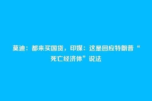 莫迪:都来买国货,印媒:这是回应特朗普“死亡经济体”说法