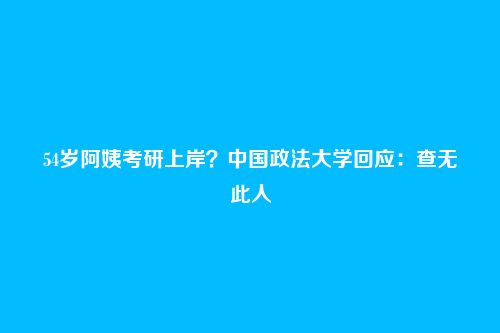 54岁阿姨考研上岸?中国政法大学回应:查无此人