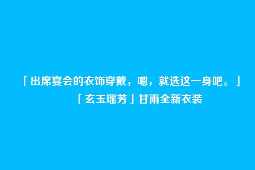 「出席宴会的衣饰穿戴,嗯,就选这一身吧。」――「玄玉瑶芳」甘雨全新衣装