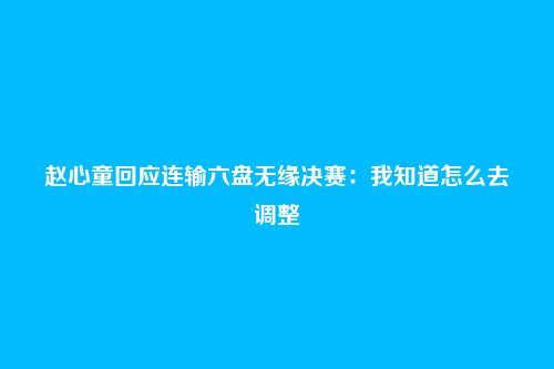 赵心童回应连输六盘无缘决赛:我知道怎么去调整