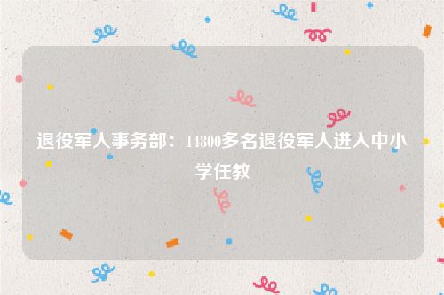 退役军人事务部:14800多名退役军人进入中小学任教