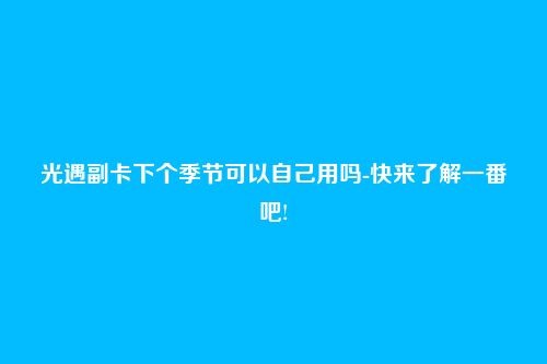 光遇副卡下个季节可以自己用吗-快来了解一番吧!