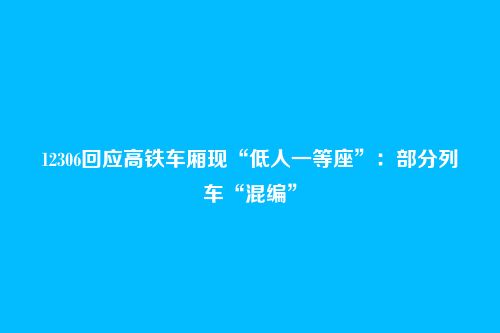 12306回应高铁车厢现“低人一等座”:部分列车“混编”
