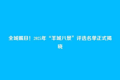全城瞩目!2025年“羊城八景”评选名单正式揭晓