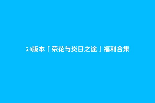 5.0版本「荣花与炎日之途」福利合集