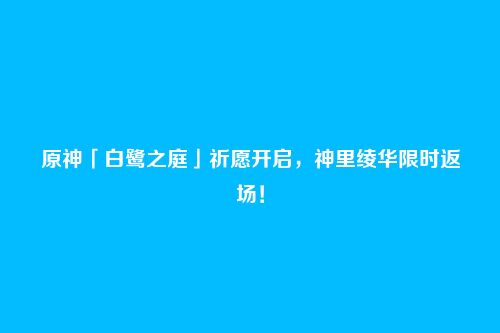 原神「白鹭之庭」祈愿开启,神里绫华限时返场!