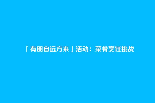 「有朋自远方来」活动:菜肴烹饪挑战