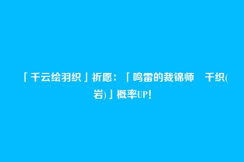 「千云绘羽织」祈愿:「鸣雷的裁锦师・千织(岩)」概率UP!