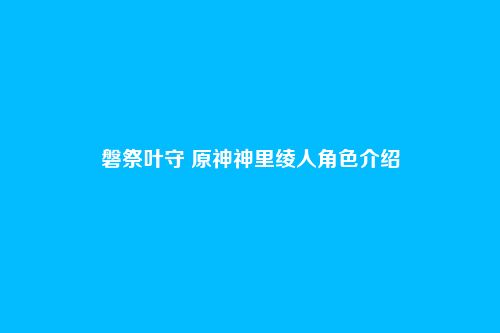 磐祭叶守 原神神里绫人角色介绍