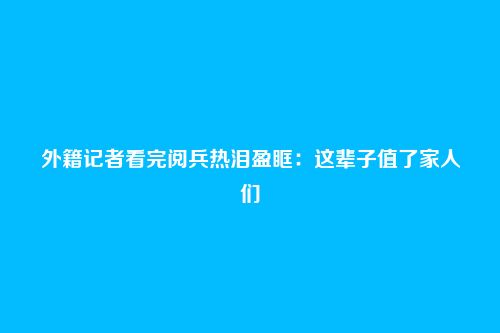 外籍记者看完阅兵热泪盈眶:这辈子值了家人们