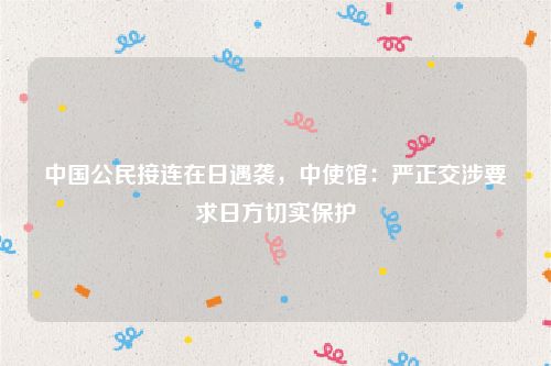 中国公民接连在日遇袭,中使馆:严正交涉要求日方切实保护