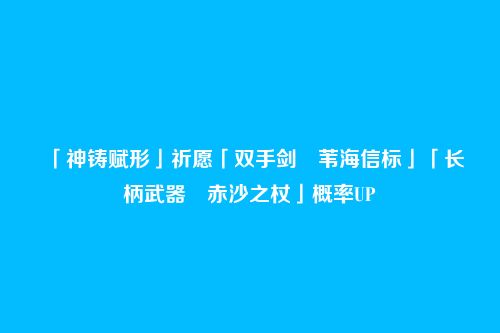 「神铸赋形」祈愿「双手剑・苇海信标」「长柄武器・赤沙之杖」概率UP