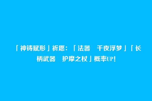 「神铸赋形」祈愿:「法器・千夜浮梦」「长柄武器・护摩之杖」概率UP!