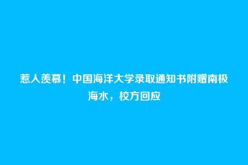 惹人羡慕!中国海洋大学录取通知书附赠南极海水,校方回应