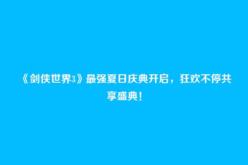 《剑侠世界3》最强夏日庆典开启,狂欢不停共享盛典!