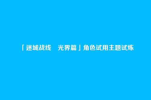「迷城战线・光界篇」角色试用主题试炼