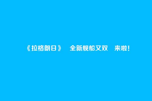 《拉格朗日》全新舰船又双叒来啦!