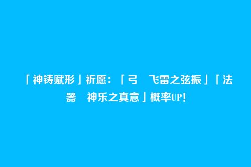 「神铸赋形」祈愿：「弓・飞雷之弦振」「法器・神乐之真意」概率UP！