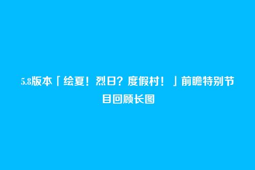 5.8版本「绘夏!烈日?度假村!」前瞻特别节目回顾长图